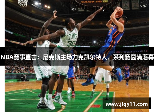 NBA赛事直击：尼克斯主场力克凯尔特人，系列赛圆满落幕