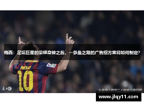 梅西：足坛巨星的荣耀身披之后，一条鱼之路的广告招方案将如何制定？