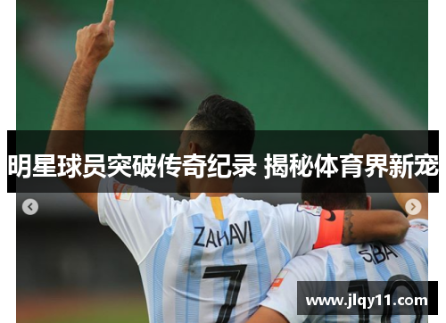 明星球员突破传奇纪录 揭秘体育界新宠