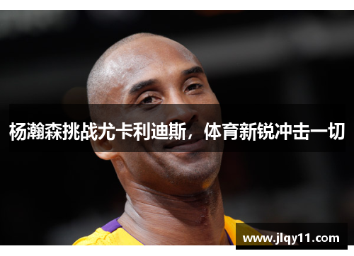 杨瀚森挑战尤卡利迪斯，体育新锐冲击一切